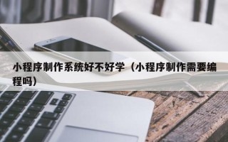 新沂小程序制作系统好不好学（小程序制作需要编程吗）