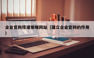 新沂企业官网搭建策略网站（建立企业官网的作用）