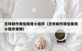 新沂怎样制作微信提现小程序（怎样制作微信提现小程序视频）