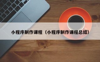 新沂小程序制作课程（小程序制作课程总结）