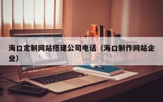 新沂海口定制网站搭建公司电话（海口制作网站企业）