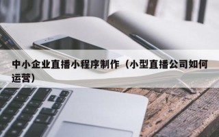 新沂中小企业直播小程序制作（小型直播公司如何运营）