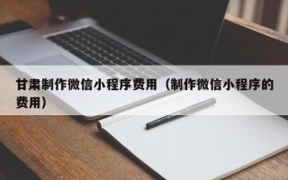 新沂甘肃制作微信小程序费用（制作微信小程序的费用）