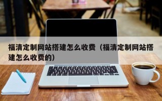 新沂福清定制网站搭建怎么收费（福清定制网站搭建怎么收费的）