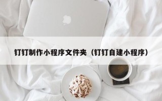 新沂钉钉制作小程序文件夹（钉钉自建小程序）