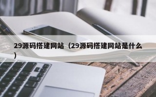 新沂29源码搭建网站（29源码搭建网站是什么）