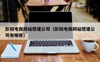 新沂彭阳电商网站搭建公司（彭阳电商网站搭建公司有哪些）
