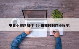 新沂电白小程序制作（小白如何制作小程序）