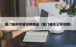 新沂厦门婚庆搭建招聘网站（厦门婚庆公司招聘）