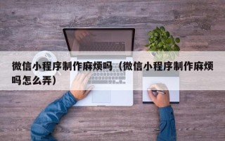 新沂微信小程序制作麻烦吗（微信小程序制作麻烦吗怎么弄）