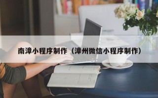新沂南漳小程序制作（漳州微信小程序制作）