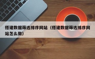 新沂搭建数据筛选排序网站（搭建数据筛选排序网站怎么做）