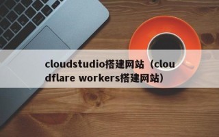 新沂cloudstudio搭建网站（cloudflare workers搭建网站）