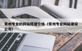 新沂常州专业的网站搭建价格（常州专业网站建设公司）