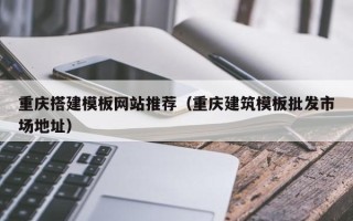 新沂重庆搭建模板网站推荐（重庆建筑模板批发市场地址）