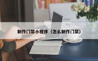 新沂制作门禁小程序（怎么制作门禁）
